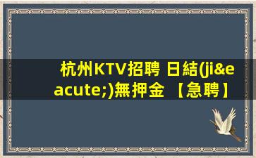 杭州KTV招聘 日結(jié)無押金 【急聘】公司直招